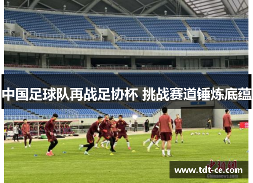 中国足球队再战足协杯 挑战赛道锤炼底蕴